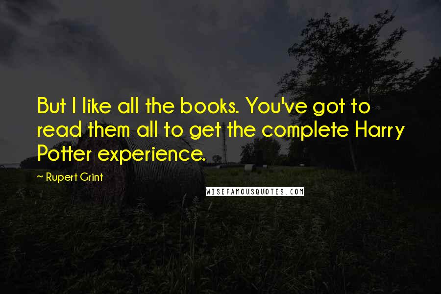 Rupert Grint Quotes: But I like all the books. You've got to read them all to get the complete Harry Potter experience.