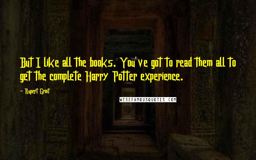 Rupert Grint Quotes: But I like all the books. You've got to read them all to get the complete Harry Potter experience.