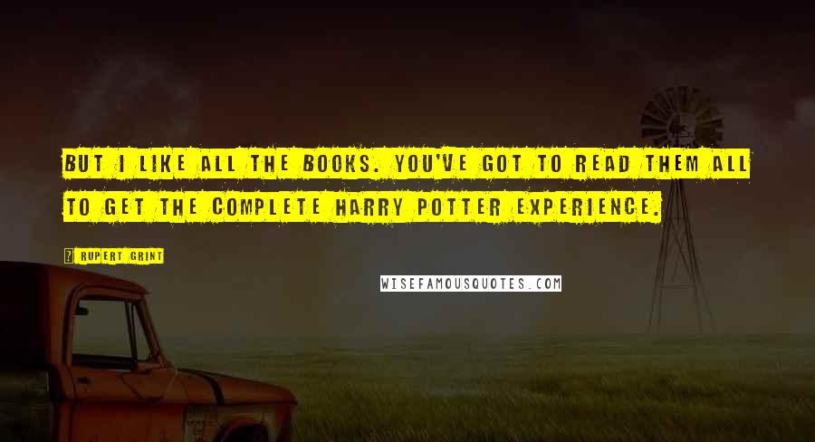 Rupert Grint Quotes: But I like all the books. You've got to read them all to get the complete Harry Potter experience.