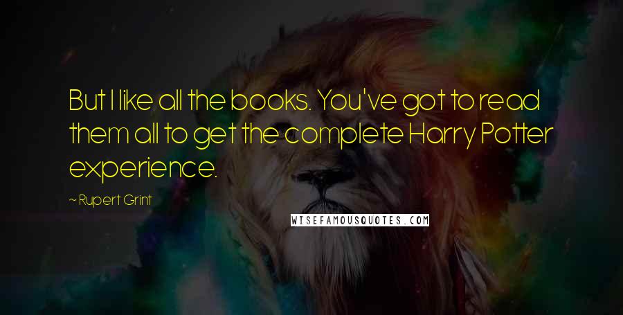 Rupert Grint Quotes: But I like all the books. You've got to read them all to get the complete Harry Potter experience.