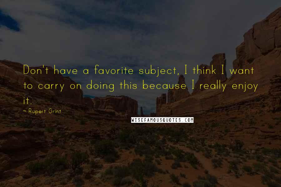 Rupert Grint Quotes: Don't have a favorite subject, I think I want to carry on doing this because I really enjoy it.