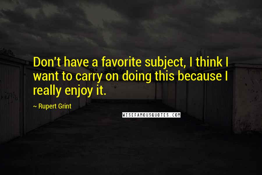 Rupert Grint Quotes: Don't have a favorite subject, I think I want to carry on doing this because I really enjoy it.