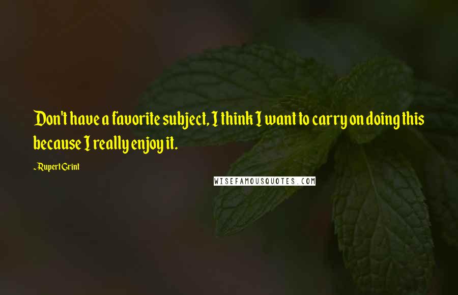 Rupert Grint Quotes: Don't have a favorite subject, I think I want to carry on doing this because I really enjoy it.