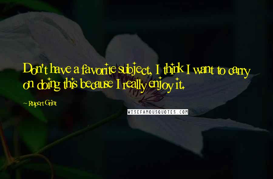 Rupert Grint Quotes: Don't have a favorite subject, I think I want to carry on doing this because I really enjoy it.