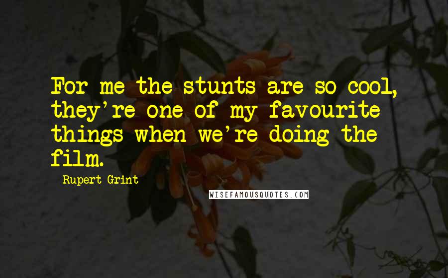 Rupert Grint Quotes: For me the stunts are so cool, they're one of my favourite things when we're doing the film.