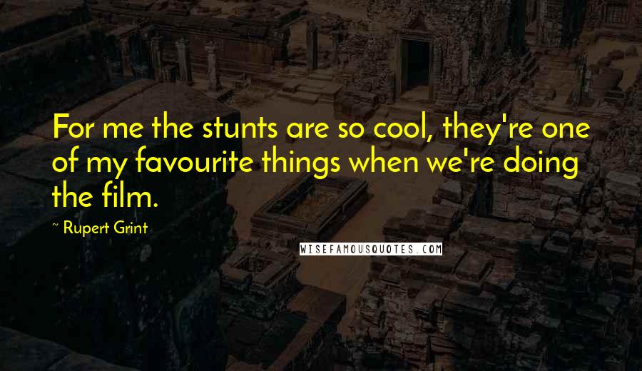 Rupert Grint Quotes: For me the stunts are so cool, they're one of my favourite things when we're doing the film.