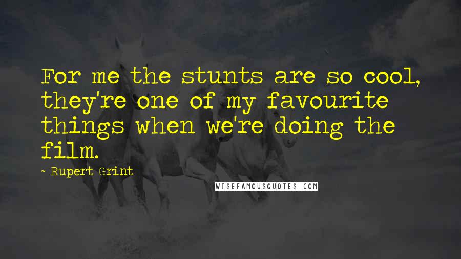 Rupert Grint Quotes: For me the stunts are so cool, they're one of my favourite things when we're doing the film.