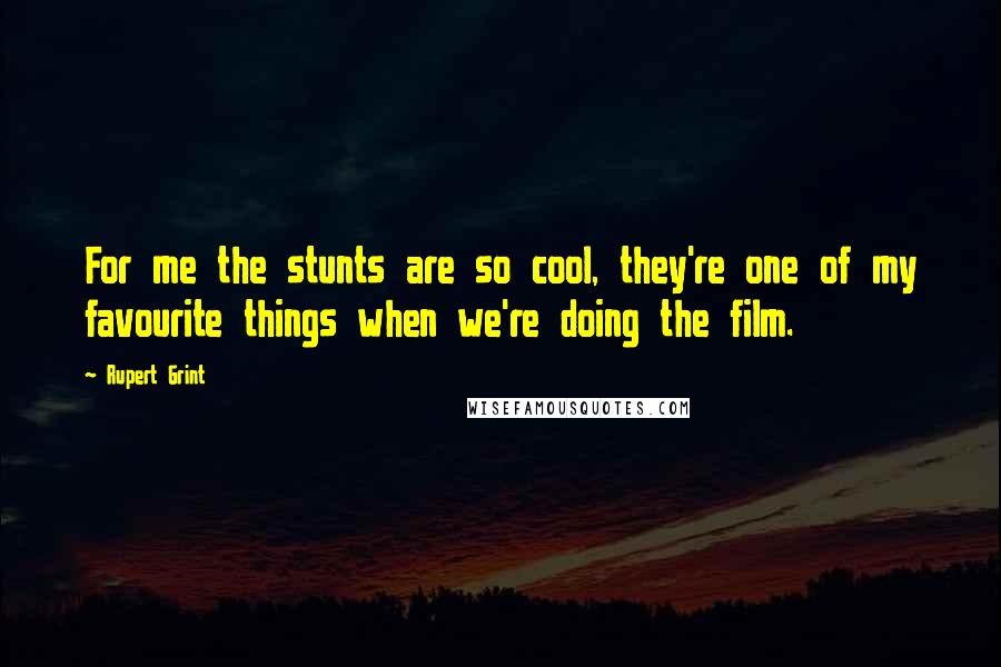 Rupert Grint Quotes: For me the stunts are so cool, they're one of my favourite things when we're doing the film.