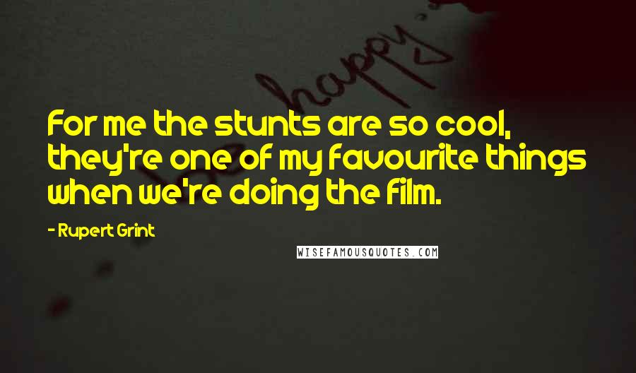 Rupert Grint Quotes: For me the stunts are so cool, they're one of my favourite things when we're doing the film.