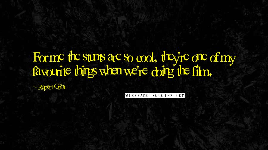 Rupert Grint Quotes: For me the stunts are so cool, they're one of my favourite things when we're doing the film.