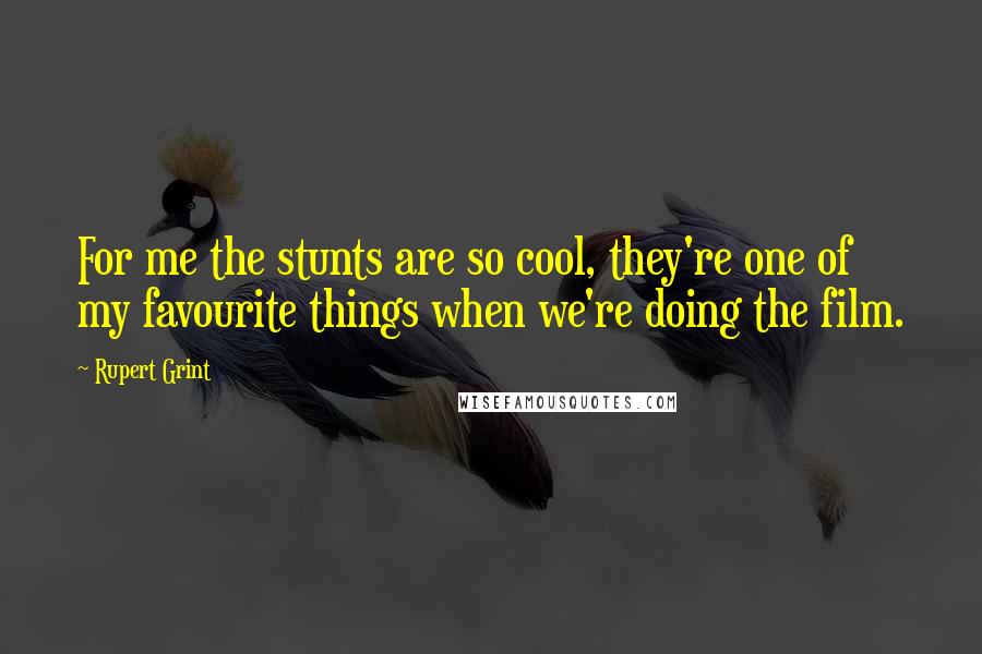 Rupert Grint Quotes: For me the stunts are so cool, they're one of my favourite things when we're doing the film.