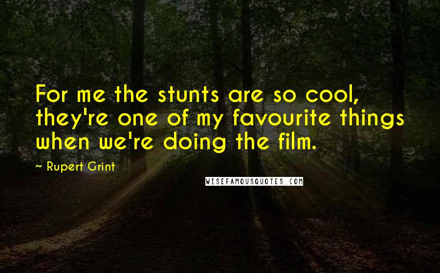 Rupert Grint Quotes: For me the stunts are so cool, they're one of my favourite things when we're doing the film.