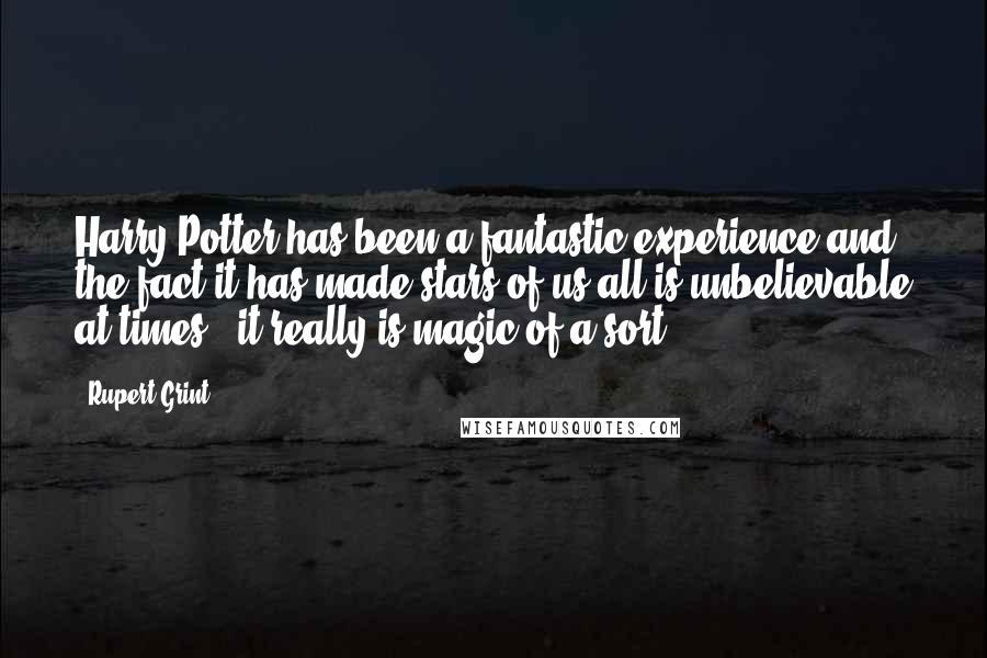 Rupert Grint Quotes: Harry Potter has been a fantastic experience and the fact it has made stars of us all is unbelievable at times - it really is magic of a sort.