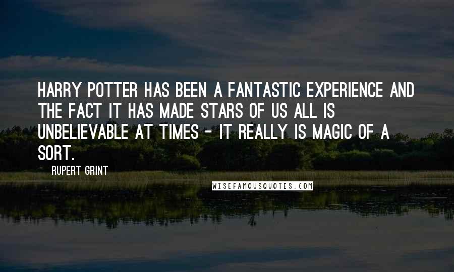 Rupert Grint Quotes: Harry Potter has been a fantastic experience and the fact it has made stars of us all is unbelievable at times - it really is magic of a sort.