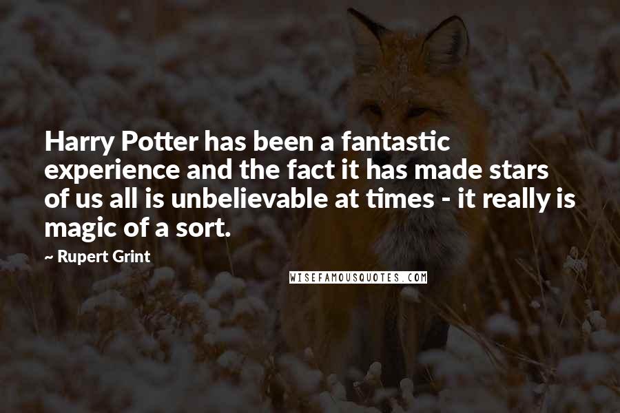 Rupert Grint Quotes: Harry Potter has been a fantastic experience and the fact it has made stars of us all is unbelievable at times - it really is magic of a sort.