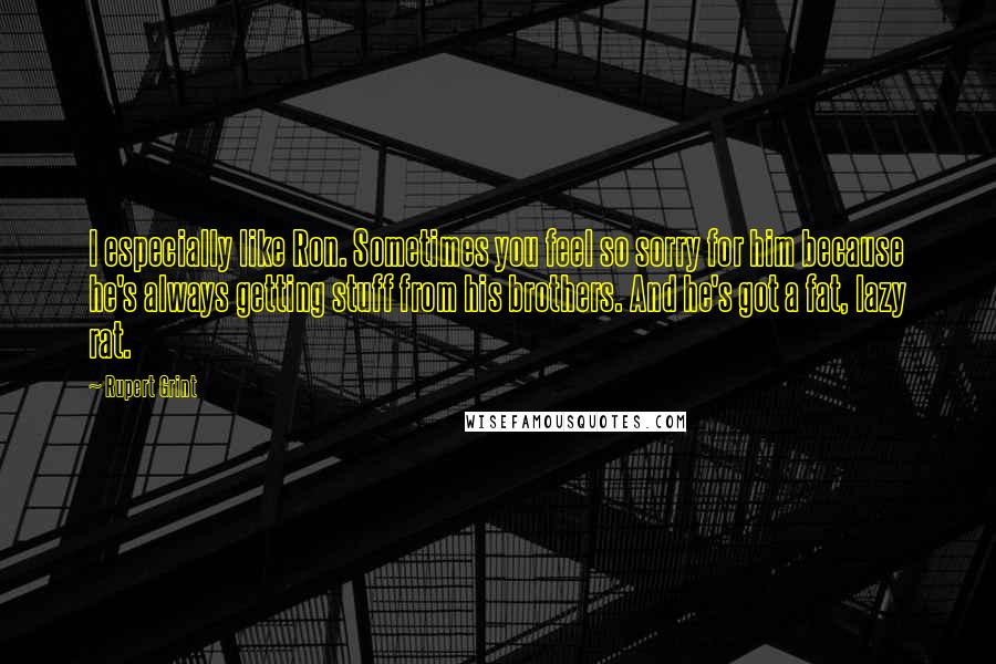 Rupert Grint Quotes: I especially like Ron. Sometimes you feel so sorry for him because he's always getting stuff from his brothers. And he's got a fat, lazy rat.