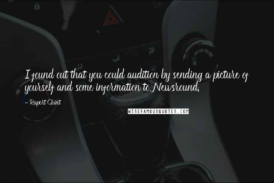 Rupert Grint Quotes: I found out that you could audition by sending a picture of yourself and some information to Newsround.