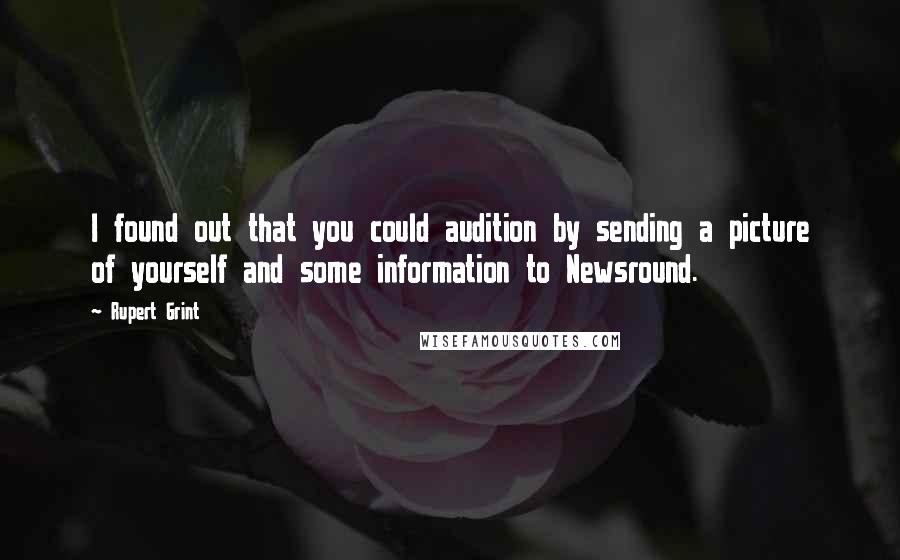 Rupert Grint Quotes: I found out that you could audition by sending a picture of yourself and some information to Newsround.