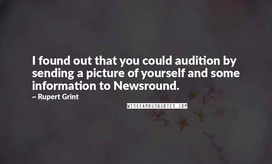 Rupert Grint Quotes: I found out that you could audition by sending a picture of yourself and some information to Newsround.