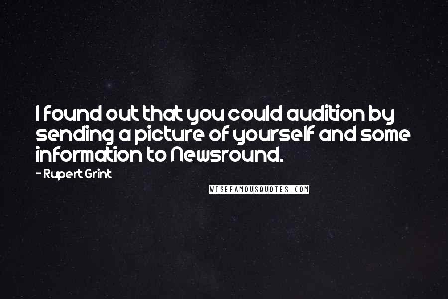 Rupert Grint Quotes: I found out that you could audition by sending a picture of yourself and some information to Newsround.