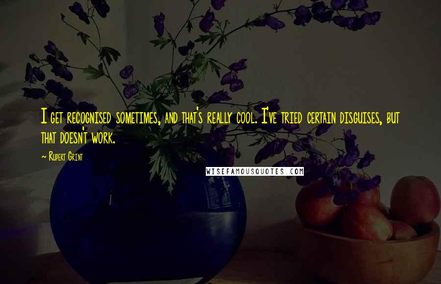 Rupert Grint Quotes: I get recognised sometimes, and that's really cool. I've tried certain disguises, but that doesn't work.