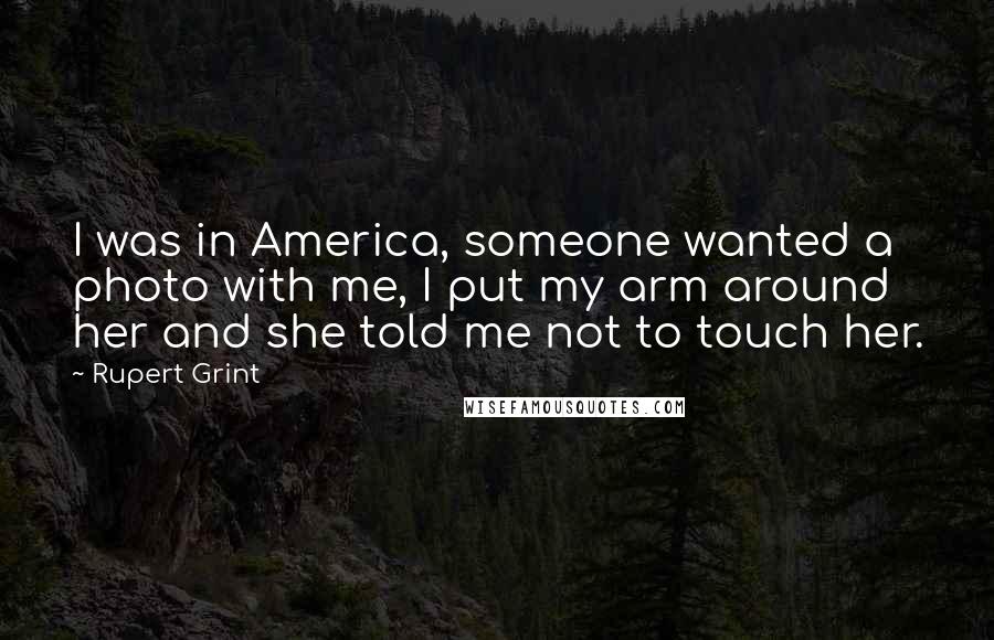 Rupert Grint Quotes: I was in America, someone wanted a photo with me, I put my arm around her and she told me not to touch her.