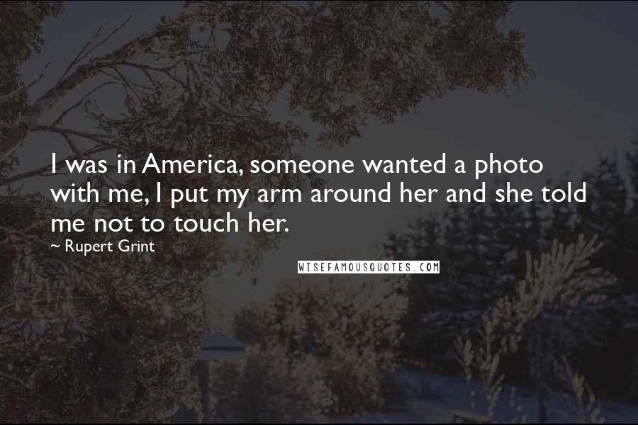 Rupert Grint Quotes: I was in America, someone wanted a photo with me, I put my arm around her and she told me not to touch her.