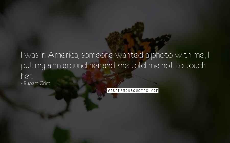 Rupert Grint Quotes: I was in America, someone wanted a photo with me, I put my arm around her and she told me not to touch her.