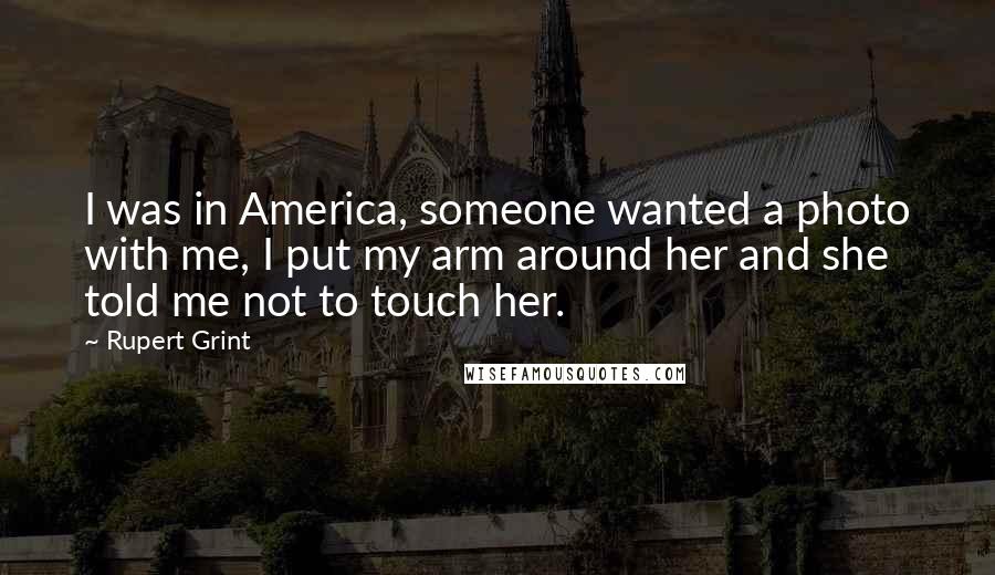 Rupert Grint Quotes: I was in America, someone wanted a photo with me, I put my arm around her and she told me not to touch her.