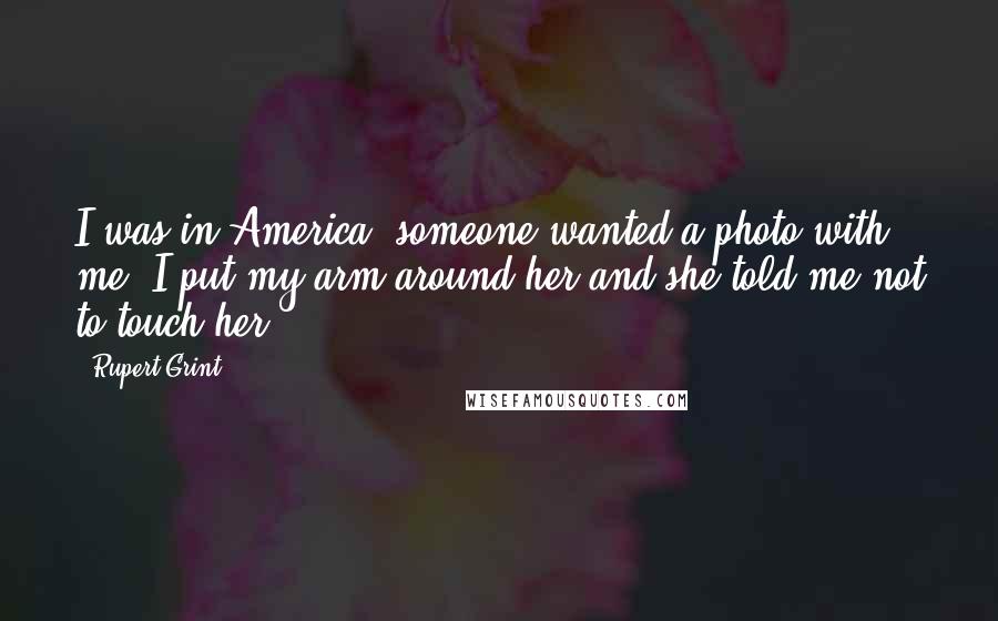 Rupert Grint Quotes: I was in America, someone wanted a photo with me, I put my arm around her and she told me not to touch her.