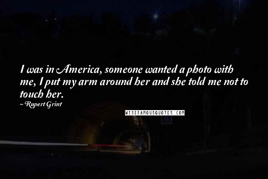 Rupert Grint Quotes: I was in America, someone wanted a photo with me, I put my arm around her and she told me not to touch her.