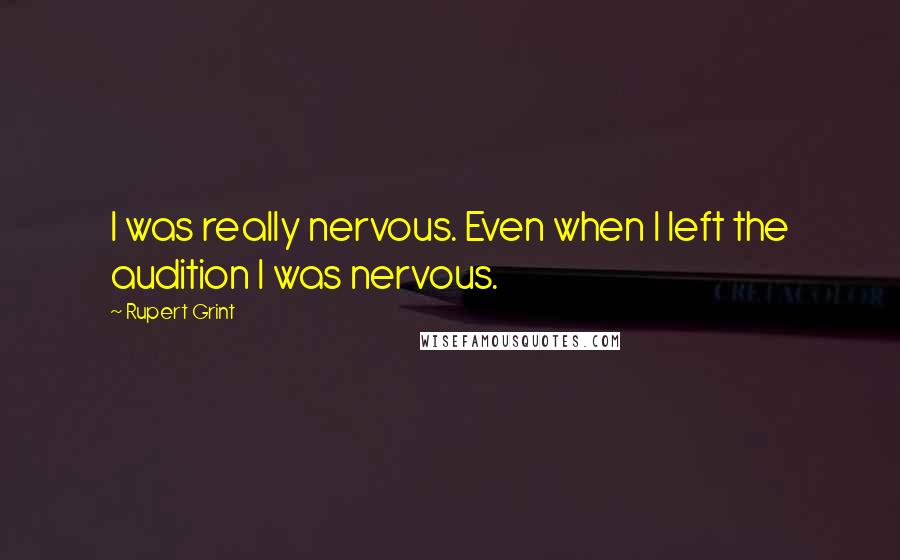 Rupert Grint Quotes: I was really nervous. Even when I left the audition I was nervous.