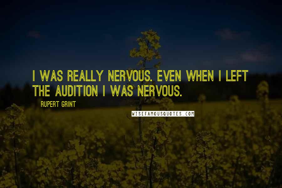 Rupert Grint Quotes: I was really nervous. Even when I left the audition I was nervous.