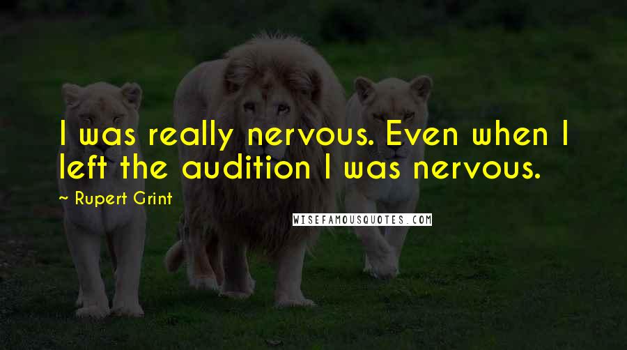 Rupert Grint Quotes: I was really nervous. Even when I left the audition I was nervous.