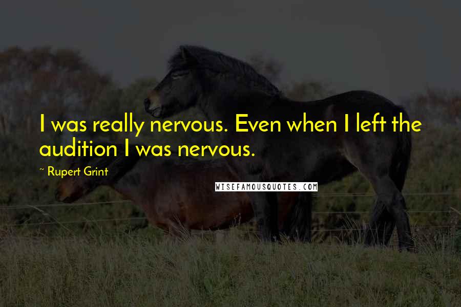 Rupert Grint Quotes: I was really nervous. Even when I left the audition I was nervous.