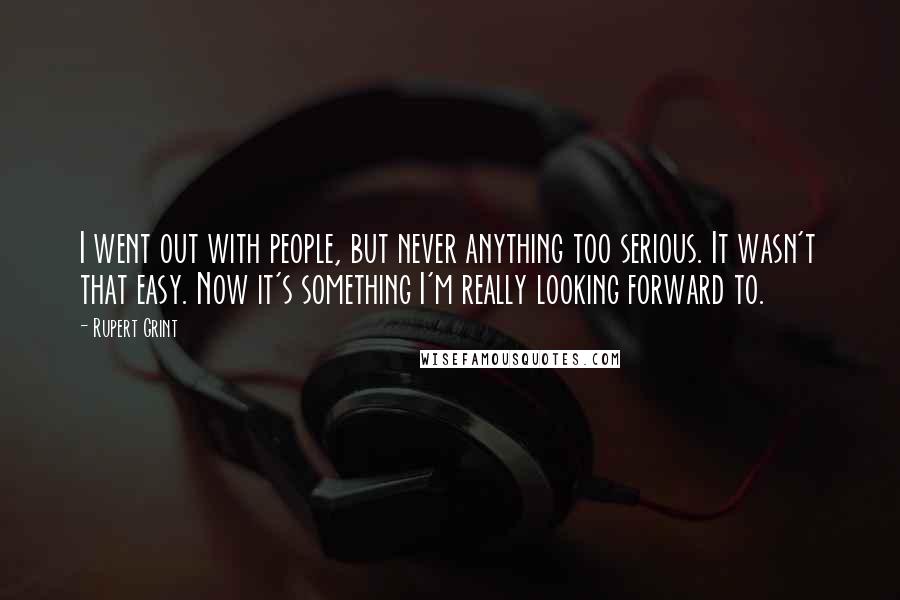 Rupert Grint Quotes: I went out with people, but never anything too serious. It wasn't that easy. Now it's something I'm really looking forward to.