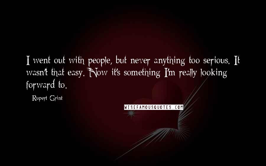 Rupert Grint Quotes: I went out with people, but never anything too serious. It wasn't that easy. Now it's something I'm really looking forward to.