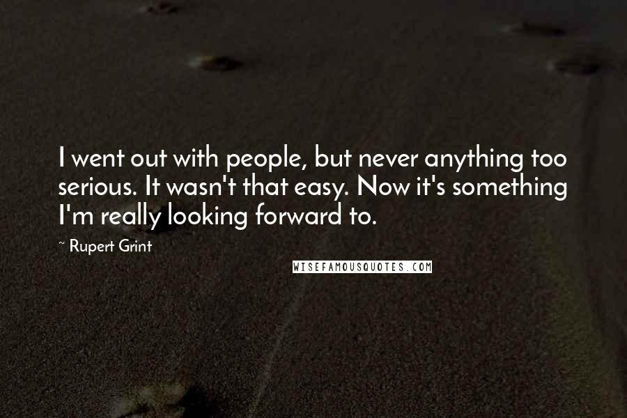 Rupert Grint Quotes: I went out with people, but never anything too serious. It wasn't that easy. Now it's something I'm really looking forward to.