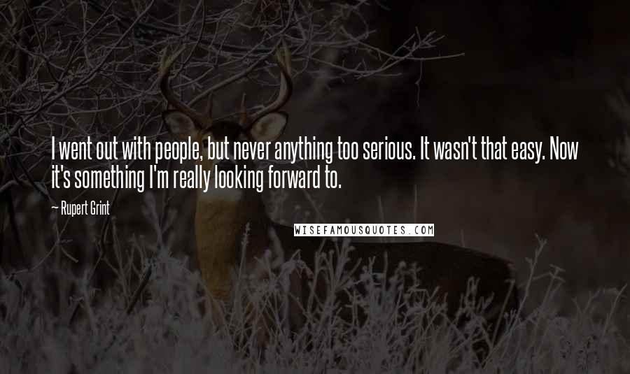 Rupert Grint Quotes: I went out with people, but never anything too serious. It wasn't that easy. Now it's something I'm really looking forward to.