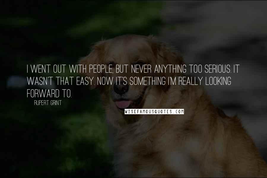 Rupert Grint Quotes: I went out with people, but never anything too serious. It wasn't that easy. Now it's something I'm really looking forward to.