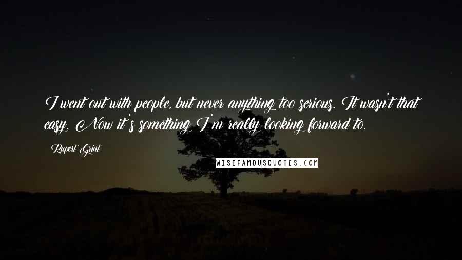 Rupert Grint Quotes: I went out with people, but never anything too serious. It wasn't that easy. Now it's something I'm really looking forward to.
