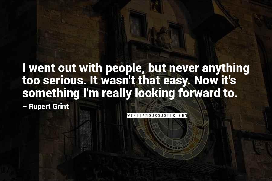 Rupert Grint Quotes: I went out with people, but never anything too serious. It wasn't that easy. Now it's something I'm really looking forward to.