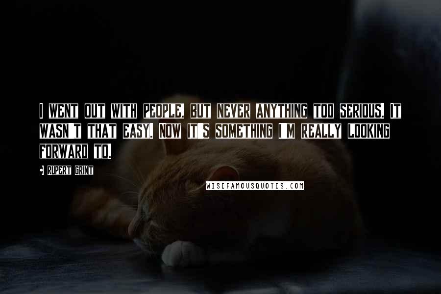 Rupert Grint Quotes: I went out with people, but never anything too serious. It wasn't that easy. Now it's something I'm really looking forward to.