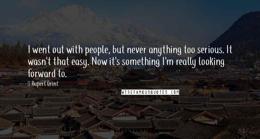 Rupert Grint Quotes: I went out with people, but never anything too serious. It wasn't that easy. Now it's something I'm really looking forward to.