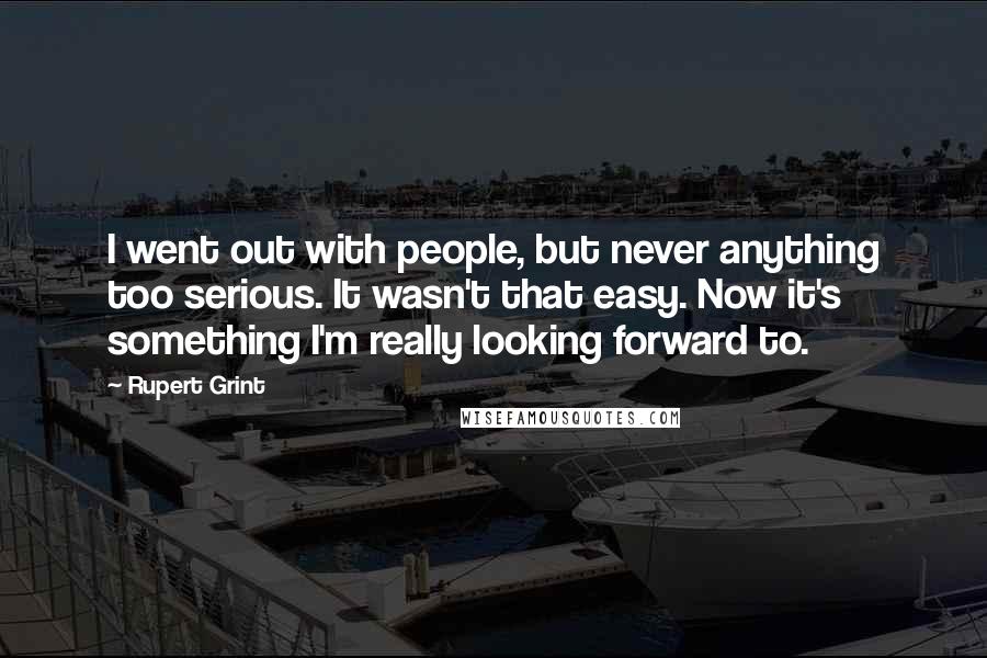 Rupert Grint Quotes: I went out with people, but never anything too serious. It wasn't that easy. Now it's something I'm really looking forward to.