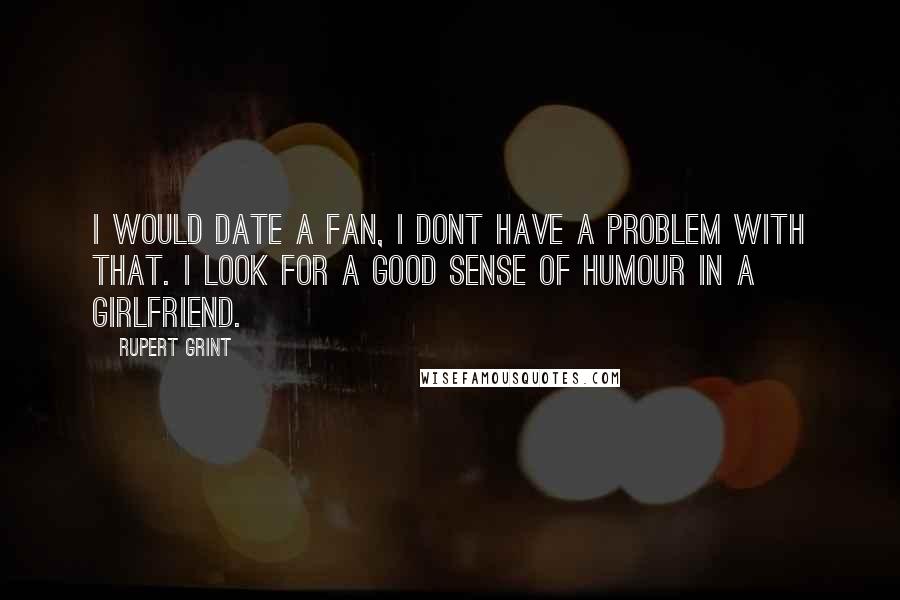 Rupert Grint Quotes: I would date a fan, I dont have a problem with that. I look for a good sense of humour in a girlfriend.