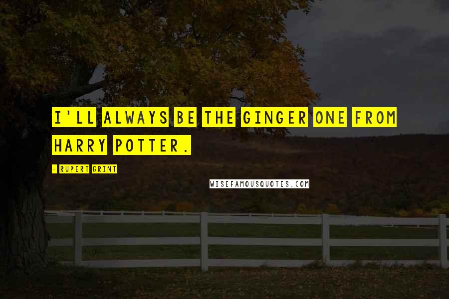 Rupert Grint Quotes: I'll always be the ginger one from Harry Potter.