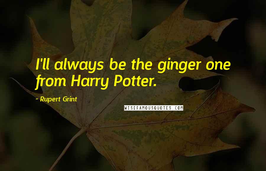 Rupert Grint Quotes: I'll always be the ginger one from Harry Potter.