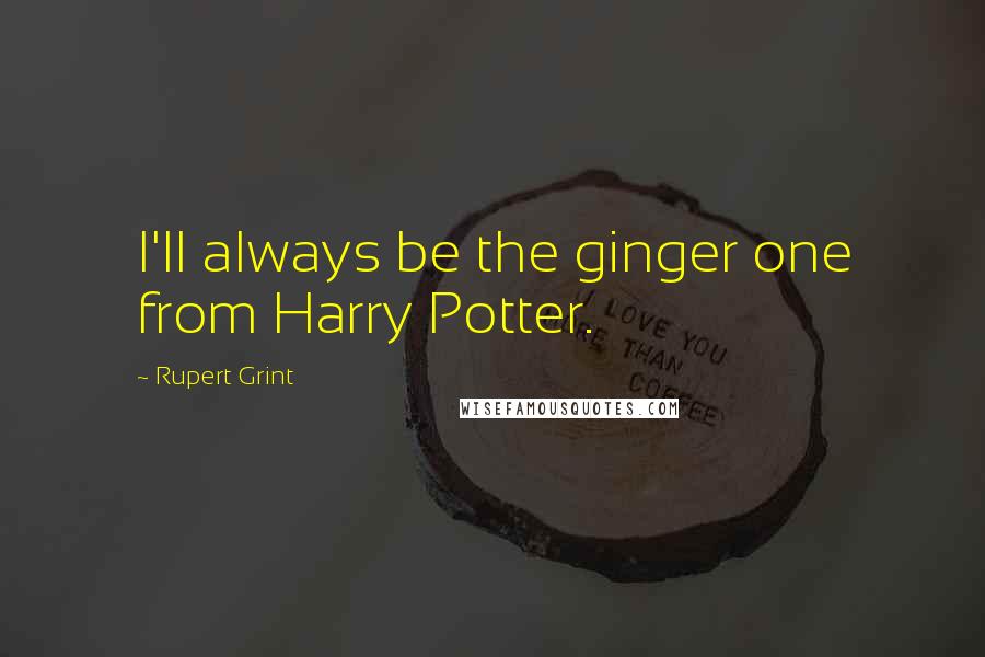 Rupert Grint Quotes: I'll always be the ginger one from Harry Potter.