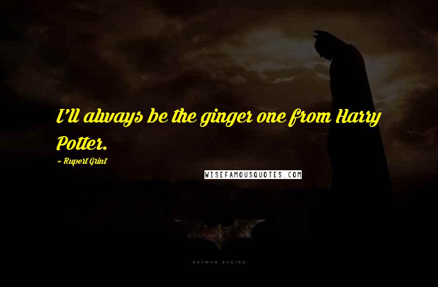 Rupert Grint Quotes: I'll always be the ginger one from Harry Potter.